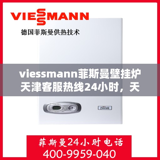 viessmann菲斯曼壁挂炉天津客服热线24小时，天津viessmann菲斯曼壁挂炉全天候客服热线，贴心服务不打烊