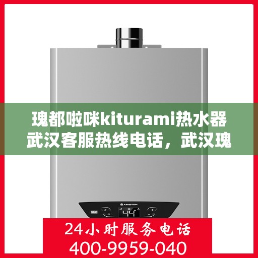 瑰都啦咪kiturami热水器武汉客服热线电话，武汉瑰都啦咪kiturami热水器官方客服热线电话专业解答，贴心服务！