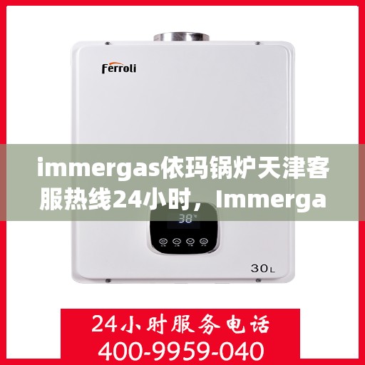 immergas依玛锅炉天津客服热线24小时，Immergas依玛锅炉天津全天候客服热线，贴心服务不打烊