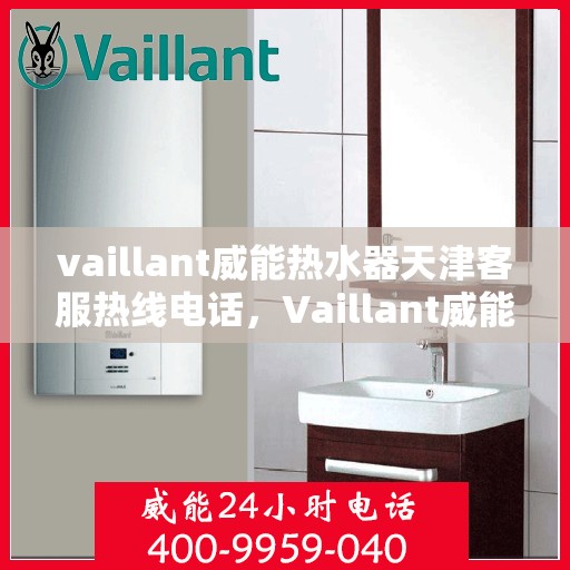 vaillant威能热水器天津客服热线电话，Vaillant威能热水器天津客服热线全攻略，专业解答，贴心服务