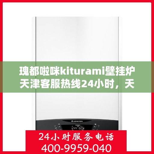 瑰都啦咪kiturami壁挂炉天津客服热线24小时，天津瑰都啦咪壁挂炉客服热线全天候服务热线及常见问题解答