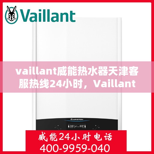 vaillant威能热水器天津客服热线24小时，Vaillant威能热水器天津全天候客服热线，贴心服务随时在线