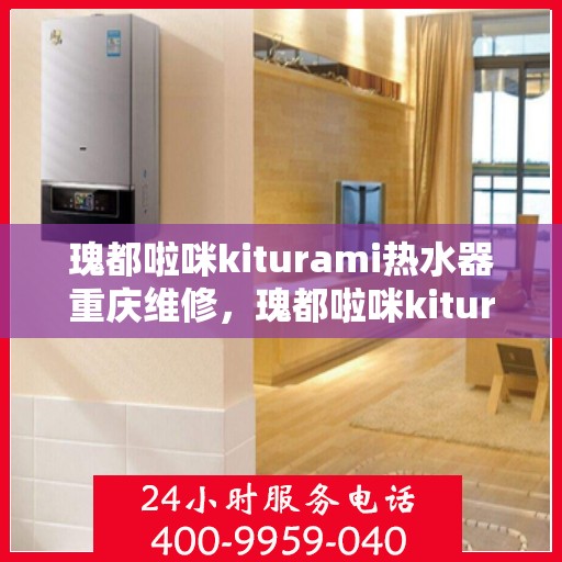 瑰都啦咪kiturami热水器重庆维修，瑰都啦咪kiturami热水器重庆专业维修服务