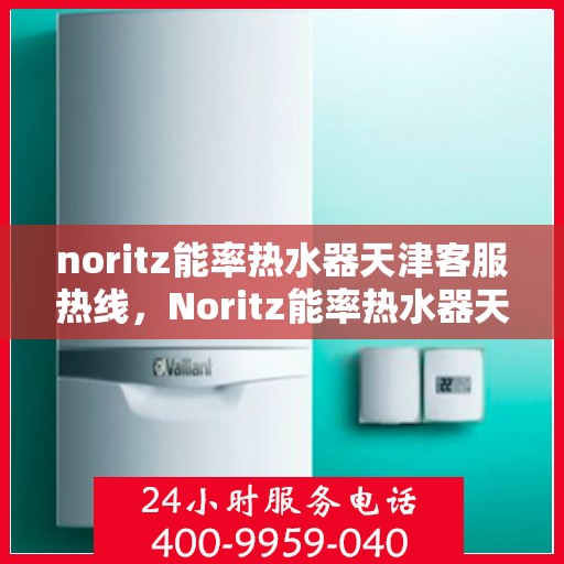 noritz能率热水器天津客服热线，Noritz能率热水器天津客服热线——专业解答，温暖您的生活
