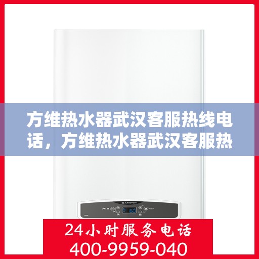 方维热水器武汉客服热线电话，方维热水器武汉客服热线详解，您的热水器问题，一键解决！