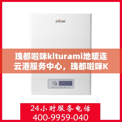 瑰都啦咪kiturami地暖连云港服务中心，瑰都啦咪Kiturami地暖连云港服务中心，专业安装与维护，温暖您的生活