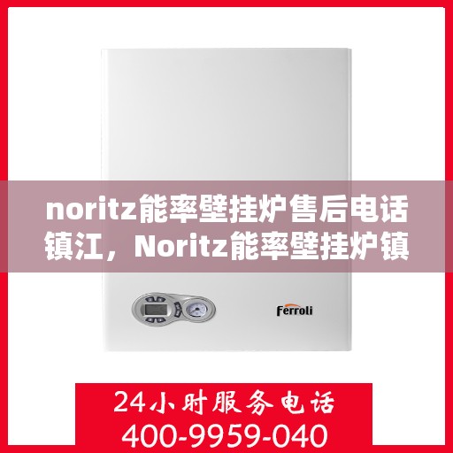 noritz能率壁挂炉售后电话镇江，Noritz能率壁挂炉镇江售后电话及维修服务全攻略