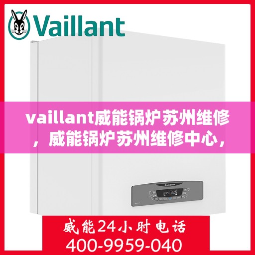 vaillant威能锅炉苏州维修，威能锅炉苏州维修中心，专业维护与保养，保障设备运行无忧