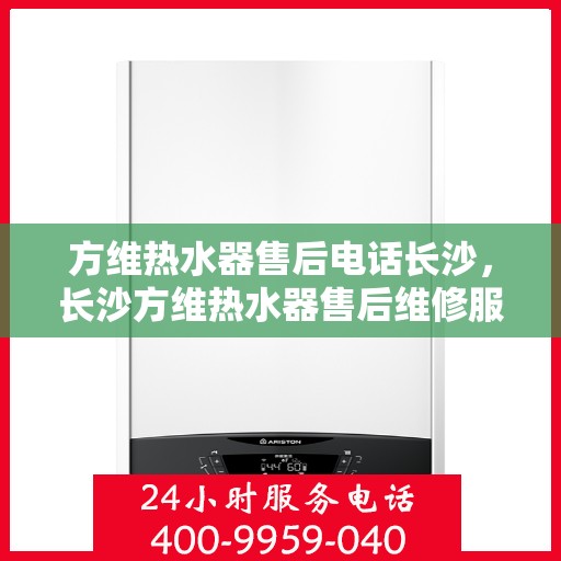 方维热水器售后电话长沙，长沙方维热水器售后维修服务热线