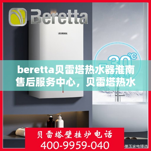 beretta贝雷塔热水器淮南售后服务中心，贝雷塔热水器淮南售后服务中心，专业维修与优质服务同步进行