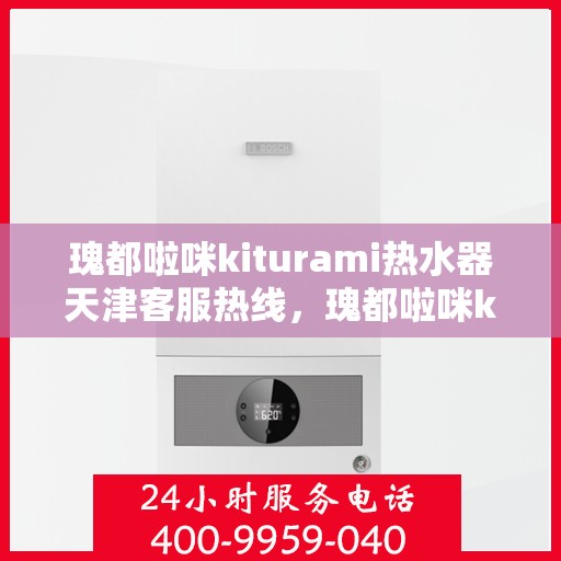 瑰都啦咪kiturami热水器天津客服热线，瑰都啦咪kiturami热水器天津客服热线全解析