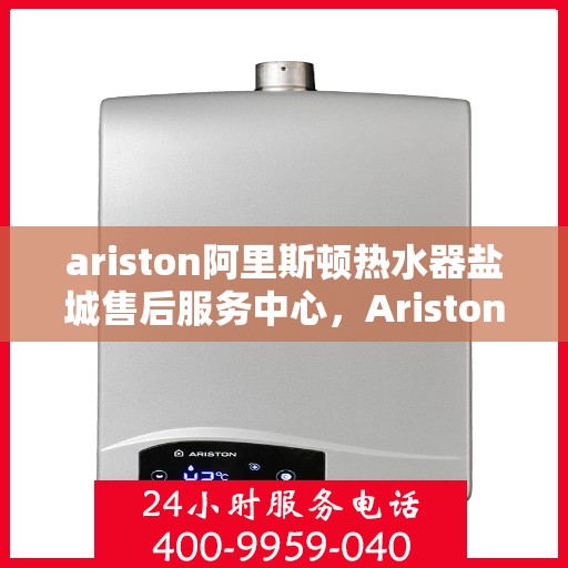 ariston阿里斯顿热水器盐城售后服务中心，Ariston阿里斯顿热水器盐城售后服务中心，专业维修与优质服务