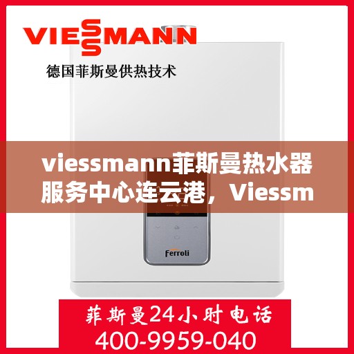 viessmann菲斯曼热水器服务中心连云港，Viessmann菲斯曼热水器连云港服务中心，专业维修与保养，温暖您的生活
