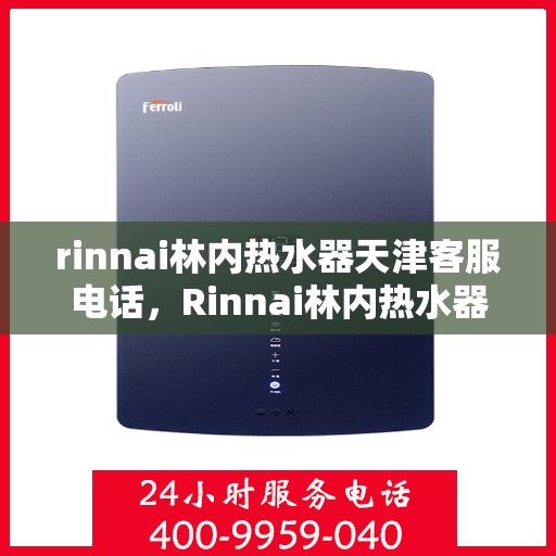 rinnai林内热水器天津客服电话，Rinnai林内热水器天津客服热线及售后支持全解析