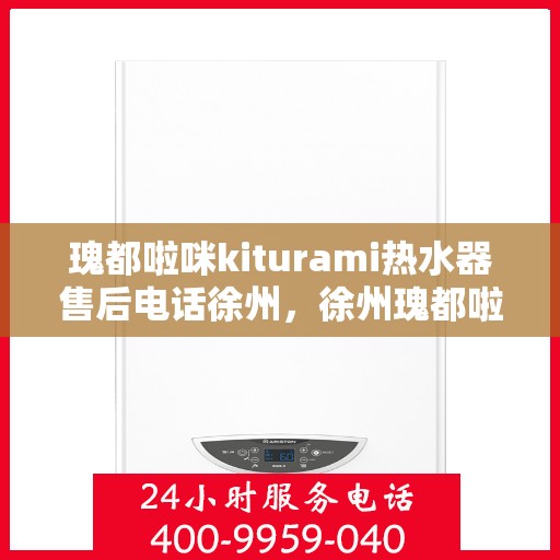 瑰都啦咪kiturami热水器售后电话徐州，徐州瑰都啦咪kiturami热水器售后电话及服务一览