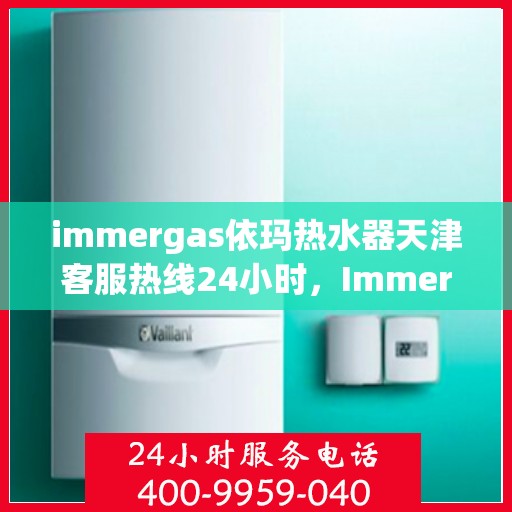 immergas依玛热水器天津客服热线24小时，Immergas依玛热水器天津全天候客服热线，贴心服务不打烊