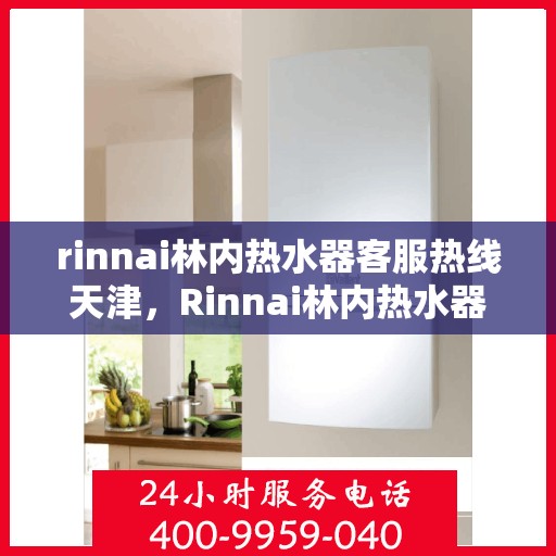 rinnai林内热水器客服热线天津，Rinnai林内热水器天津客服热线专业解答，温暖您的生活