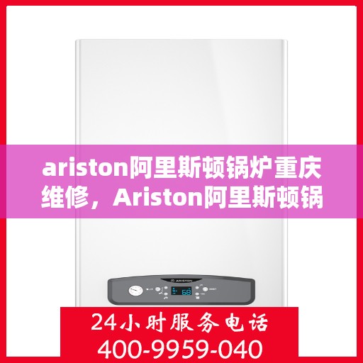 ariston阿里斯顿锅炉重庆维修，Ariston阿里斯顿锅炉重庆专业维修服务
