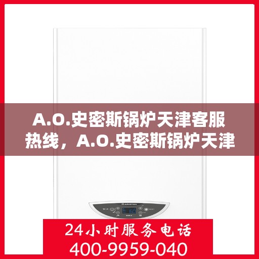 A.O.史密斯锅炉天津客服热线，A.O.史密斯锅炉天津客服热线，专业解答，贴心服务