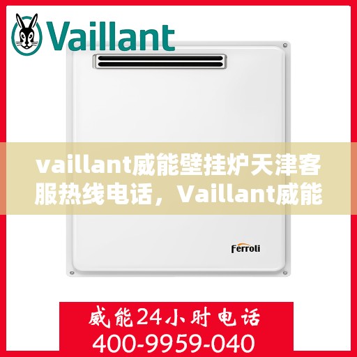 vaillant威能壁挂炉天津客服热线电话，Vaillant威能壁挂炉天津客服热线全攻略，专业解答，贴心服务