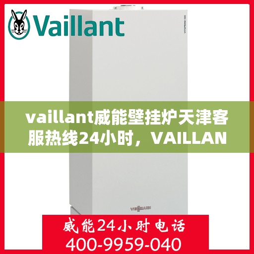 vaillant威能壁挂炉天津客服热线24小时，VAILLANT威能壁挂炉天津全天候客户服务热线，暖心服务不打烊