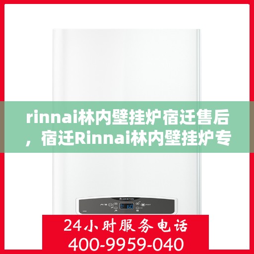 rinnai林内壁挂炉宿迁售后，宿迁Rinnai林内壁挂炉专业售后服务团队，贴心保障您的温暖生活