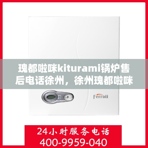 瑰都啦咪kiturami锅炉售后电话徐州，徐州瑰都啦咪kiturami锅炉售后电话及服务一览