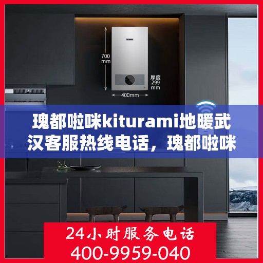 瑰都啦咪kiturami地暖武汉客服热线电话，瑰都啦咪kiturami地暖武汉客服热线全攻略，专业解答，温暖您的生活
