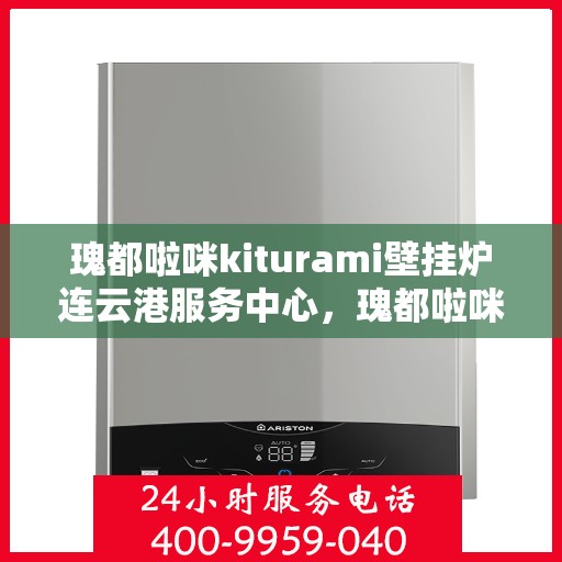 瑰都啦咪kiturami壁挂炉连云港服务中心，瑰都啦咪kiturami壁挂炉连云港专业服务中心