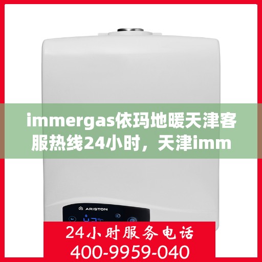 immergas依玛地暖天津客服热线24小时，天津immergas依玛地暖全天候客服热线，贴心服务不打烊