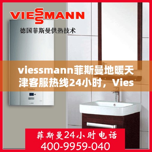 viessmann菲斯曼地暖天津客服热线24小时，Viessmann菲斯曼地暖天津全天候客服热线，温暖连接每一刻