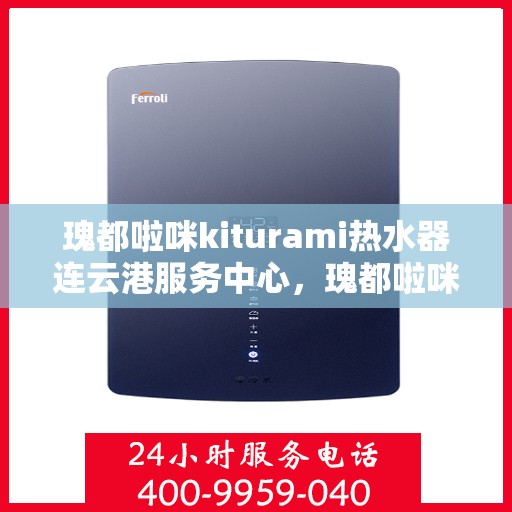 瑰都啦咪kiturami热水器连云港服务中心，瑰都啦咪kiturami热水器连云港专业服务中心，品质服务的温馨港湾