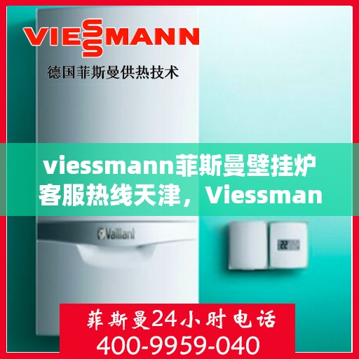 viessmann菲斯曼壁挂炉客服热线天津，Viessmann菲斯曼壁挂炉天津客服热线全攻略
