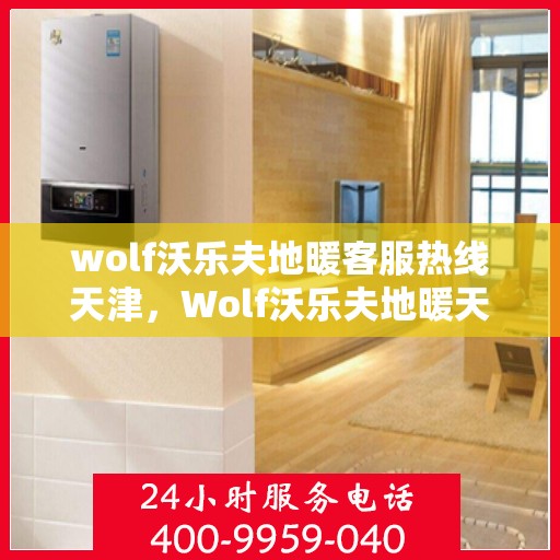 wolf沃乐夫地暖客服热线天津，Wolf沃乐夫地暖天津客服热线指南