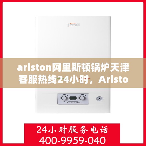 ariston阿里斯顿锅炉天津客服热线24小时，Ariston阿里斯顿锅炉天津全天候客服热线，贴心服务不打烊