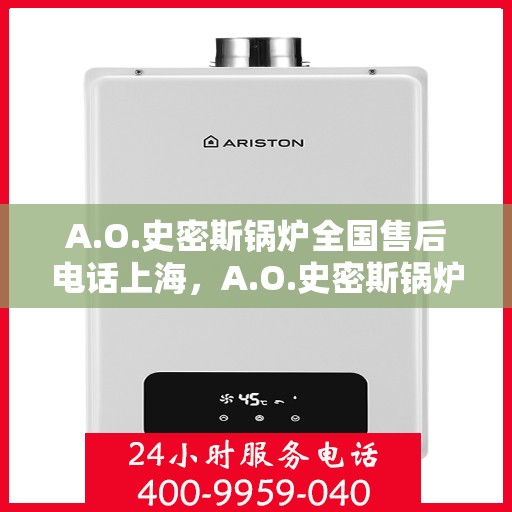 A.O.史密斯锅炉全国售后电话上海，A.O.史密斯锅炉全国售后电话上海服务热线及维修指南