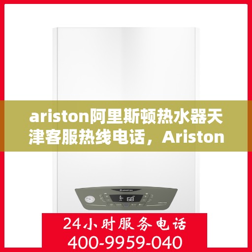 ariston阿里斯顿热水器天津客服热线电话，Ariston阿里斯顿热水器天津客服热线全攻略，专业、高效的解决方案等你来体验