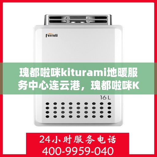 瑰都啦咪kiturami地暖服务中心连云港，瑰都啦咪Kiturami地暖服务中心连云港，专业温暖您的生活