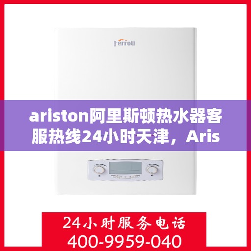ariston阿里斯顿热水器客服热线24小时天津，Ariston阿里斯顿热水器天津24小时客服热线全面服务