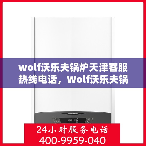 wolf沃乐夫锅炉天津客服热线电话，Wolf沃乐夫锅炉天津客服热线全攻略，解决您的热力问题