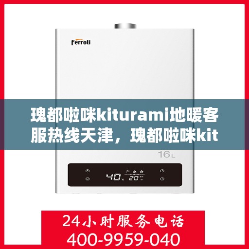 瑰都啦咪kiturami地暖客服热线天津，瑰都啦咪kiturami地暖天津客服热线全解析