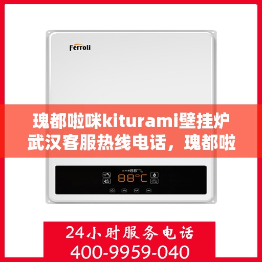 瑰都啦咪kiturami壁挂炉武汉客服热线电话，瑰都啦咪kiturami壁挂炉武汉客服热线电话全解析