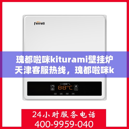 瑰都啦咪kiturami壁挂炉天津客服热线，瑰都啦咪kiturami壁挂炉天津客服热线——专业解答，温暖您的生活