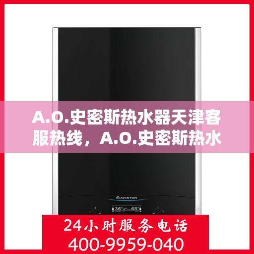 A.O.史密斯热水器天津客服热线，A.O.史密斯热水器天津客服热线，专业解答，贴心服务