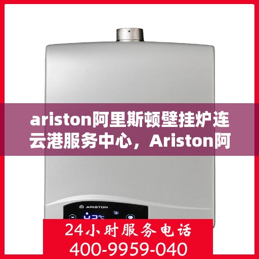 ariston阿里斯顿壁挂炉连云港服务中心，Ariston阿里斯顿壁挂炉连云港专业服务中心