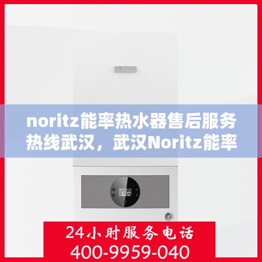 noritz能率热水器售后服务热线武汉，武汉Noritz能率热水器售后服务热线详解