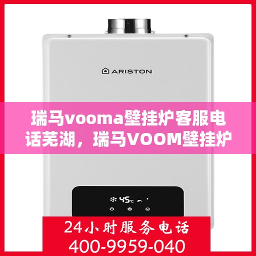 瑞马vooma壁挂炉客服电话芜湖，瑞马VOOM壁挂炉客服专线在芜湖，专业解答与售后无忧服务