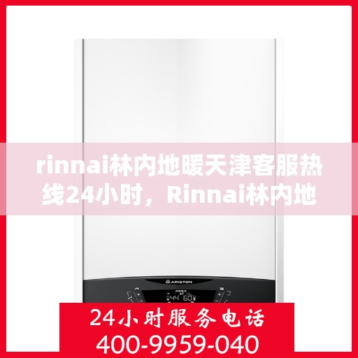 rinnai林内地暖天津客服热线24小时，Rinnai林内地暖天津全天候客服热线，温暖连接您的每一个需求