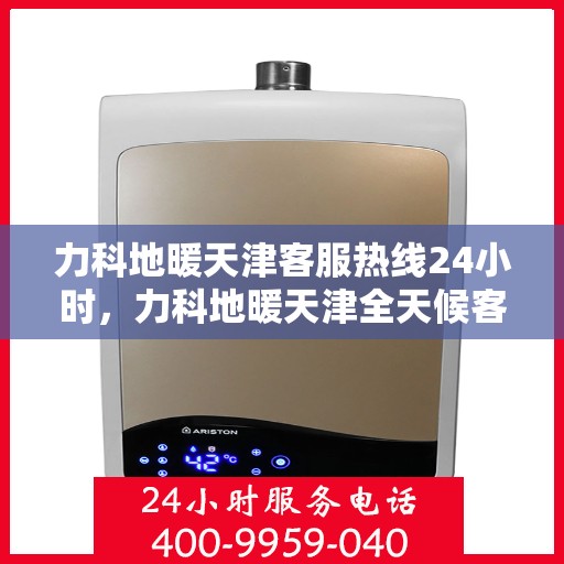力科地暖天津客服热线24小时，力科地暖天津全天候客服热线支持