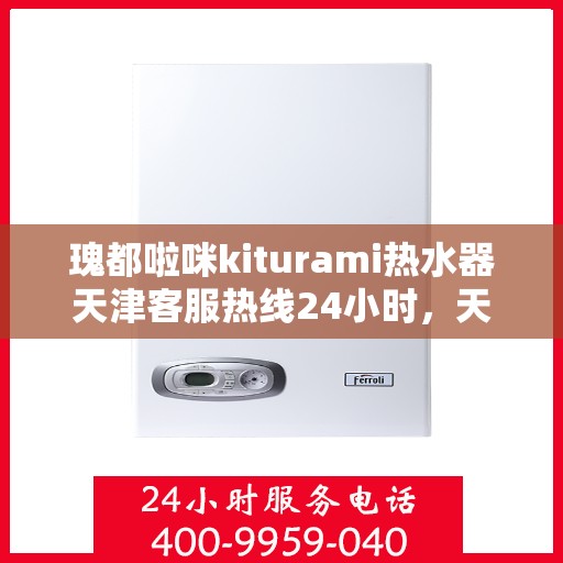 瑰都啦咪kiturami热水器天津客服热线24小时，天津瑰都啦咪Kiturami热水器全天候客服热线，贴心服务随时在线